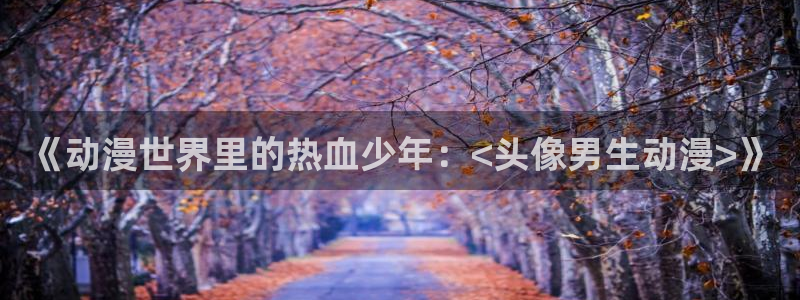 omofun动漫官网下载ios：《动漫世界里的热血少年：<头像男生动漫>》