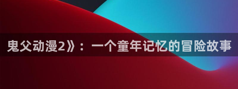 omofun官网在线：鬼父动漫2》：一个童年记忆的冒险故事
