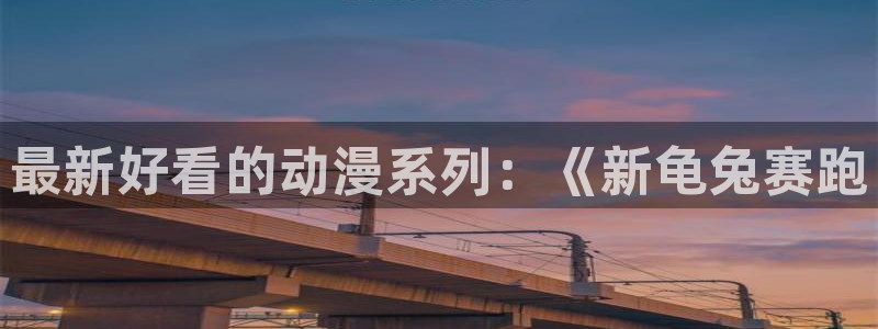 omofun动漫在线观看看：最新好看的动漫系列：《新龟兔赛跑
