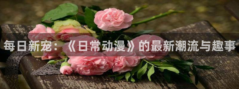 新omofun：每日新宠：《日常动漫》的最新潮流与趣事